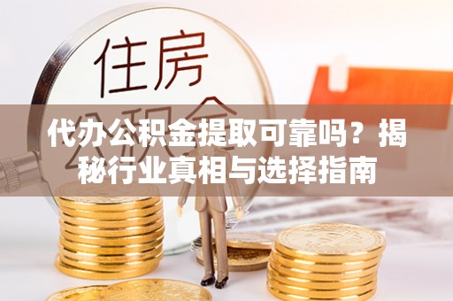 垣曲代办公积金提取可靠吗？揭秘行业真相与选择指南
