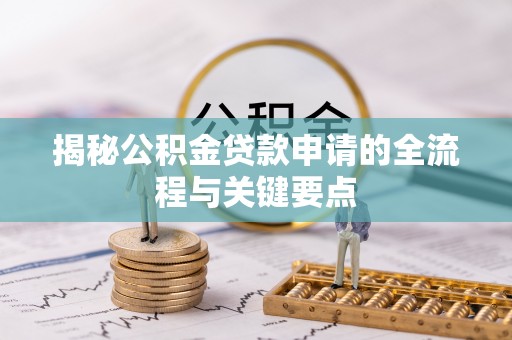 垣曲揭秘公积金贷款申请的全流程与关键要点