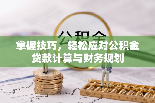 垣曲掌握技巧，轻松应对公积金贷款计算与财务规划