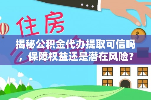 垣曲揭秘公积金代办提取可信吗，保障权益还是潜在风险？