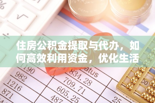 垣曲住房公积金提取与代办，如何高效利用资金，优化生活品质