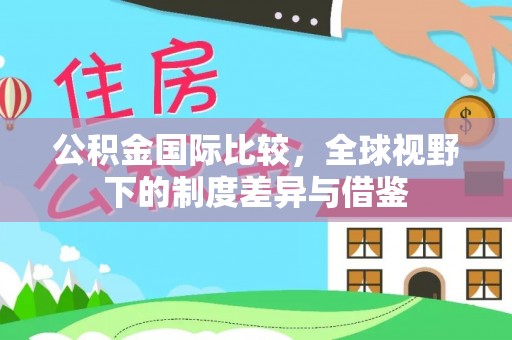 垣曲公积金国际比较，全球视野下的制度差异与借鉴