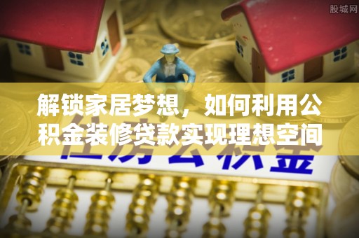 垣曲解锁家居梦想，如何利用公积金装修贷款实现理想空间