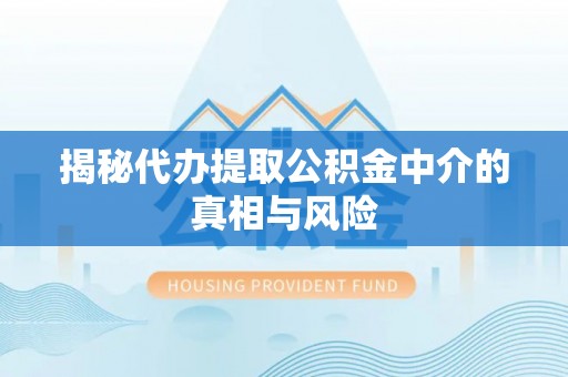 垣曲揭秘代办提取公积金中介的真相与风险