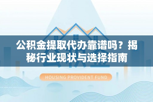 垣曲公积金提取代办靠谱吗？揭秘行业现状与选择指南