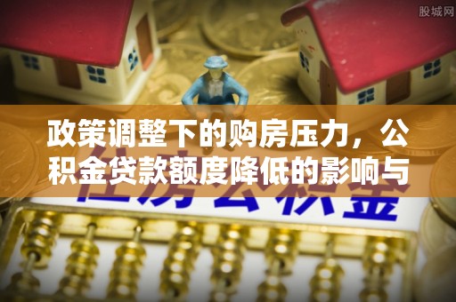 垣曲政策调整下的购房压力，公积金贷款额度降低的影响与应对策略