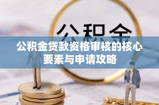 垣曲公积金贷款资格审核的核心要素与申请攻略