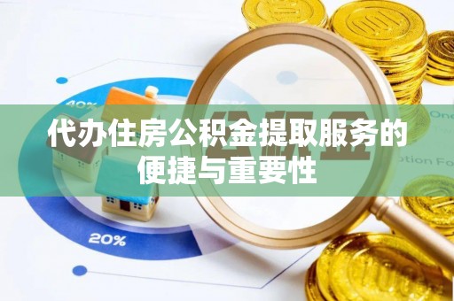 垣曲代办住房公积金提取服务的便捷与重要性
