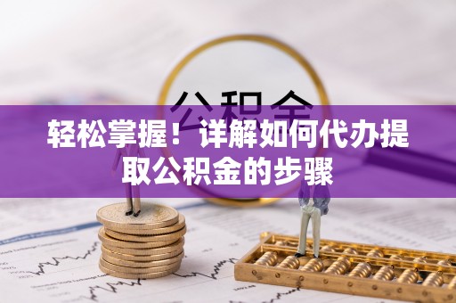 垣曲轻松掌握！详解如何代办提取公积金的步骤