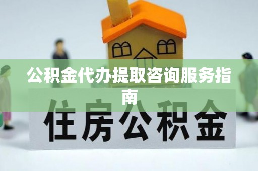 垣曲公积金代办提取咨询服务指南