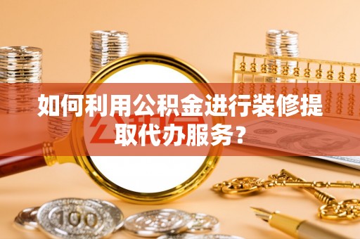 垣曲如何利用公积金进行装修提取代办服务？