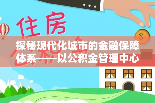 垣曲探秘现代化城市的金融保障体系——以公积金管理中心为核心的民生服务