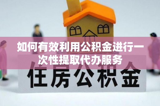 垣曲如何有效利用公积金进行一次性提取代办服务