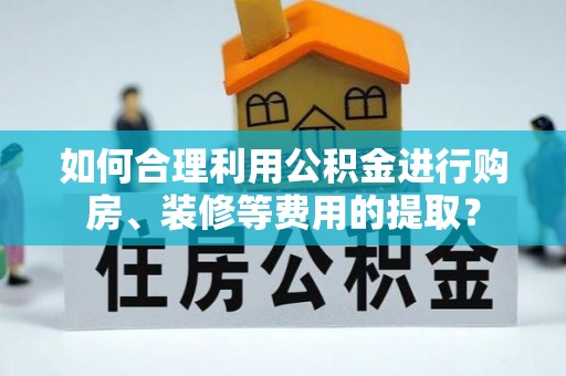 垣曲如何合理利用公积金进行购房、装修等费用的提取？