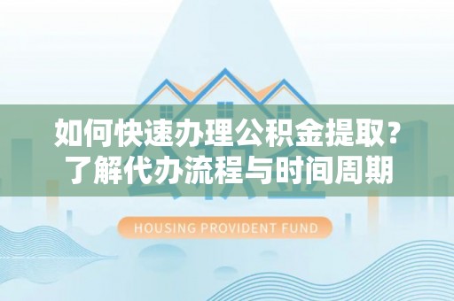 垣曲如何快速办理公积金提取？了解代办流程与时间周期