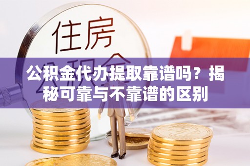 垣曲公积金代办提取靠谱吗？揭秘可靠与不靠谱的区别