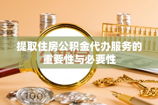 垣曲提取住房公积金代办服务的重要性与必要性