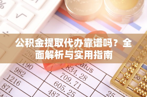 垣曲公积金提取代办靠谱吗？全面解析与实用指南