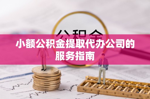 垣曲小额公积金提取代办公司的服务指南