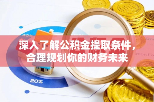 垣曲深入了解公积金提取条件，合理规划你的财务未来