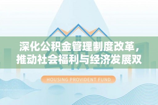垣曲深化公积金管理制度改革，推动社会福利与经济发展双轨并行