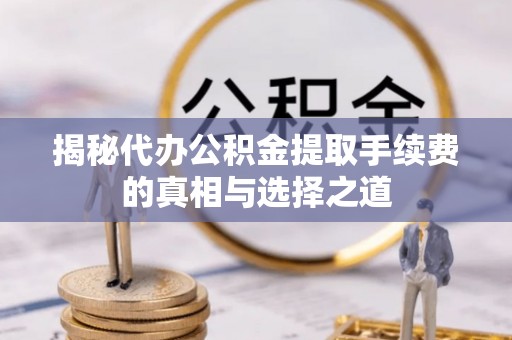 垣曲揭秘代办公积金提取手续费的真相与选择之道