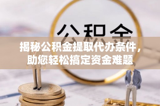 垣曲揭秘公积金提取代办条件，助您轻松搞定资金难题