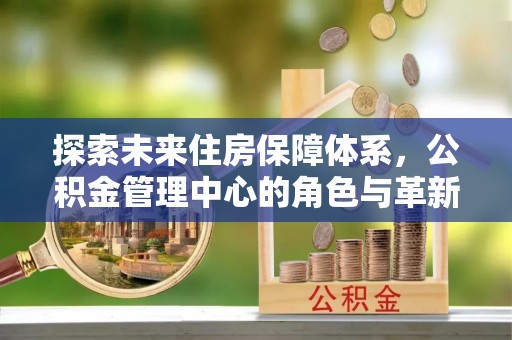 垣曲探索未来住房保障体系，公积金管理中心的角色与革新