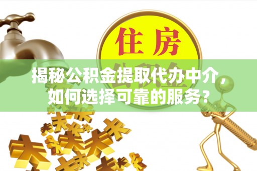 垣曲揭秘公积金提取代办中介，如何选择可靠的服务？