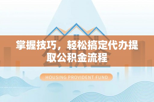 垣曲掌握技巧，轻松搞定代办提取公积金流程