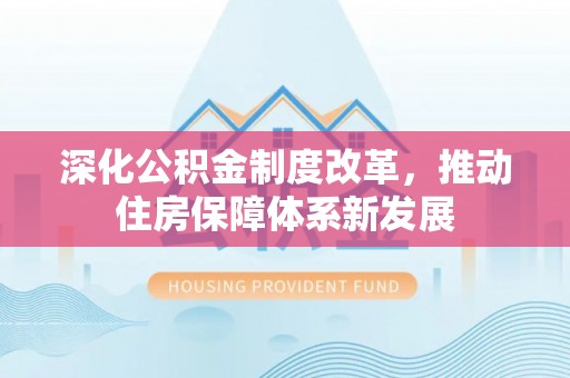 垣曲深化公积金制度改革，推动住房保障体系新发展