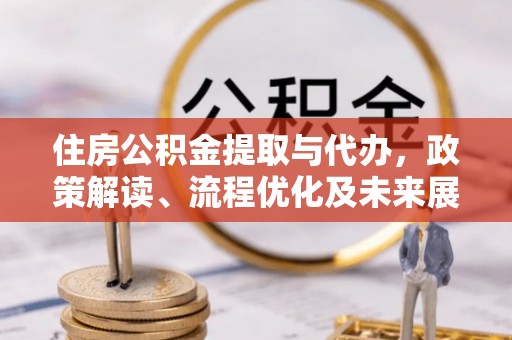 垣曲住房公积金提取与代办，政策解读、流程优化及未来展望