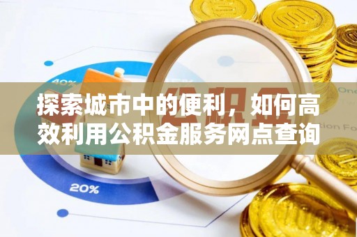 垣曲探索城市中的便利，如何高效利用公积金服务网点查询