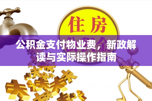 垣曲公积金支付物业费，新政解读与实际操作指南