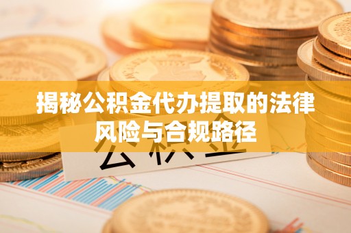 垣曲揭秘公积金代办提取的法律风险与合规路径