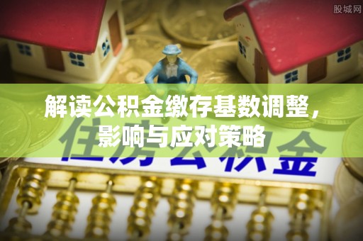 垣曲解读公积金缴存基数调整，影响与应对策略