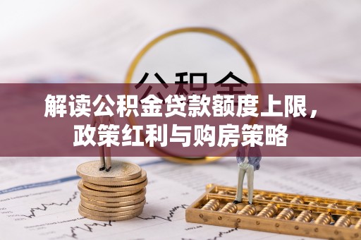 垣曲解读公积金贷款额度上限，政策红利与购房策略