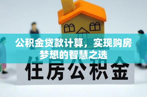 垣曲公积金贷款计算，实现购房梦想的智慧之选