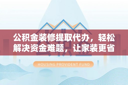 垣曲公积金装修提取代办，轻松解决资金难题，让家装更省心