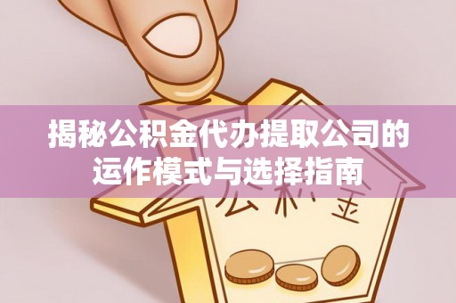 垣曲揭秘公积金代办提取公司的运作模式与选择指南