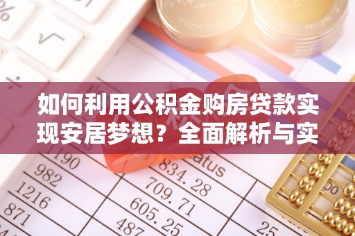 垣曲如何利用公积金购房贷款实现安居梦想？全面解析与实用建议