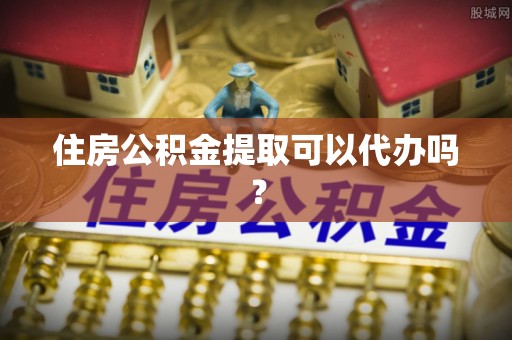 垣曲住房公积金提取可以代办吗？