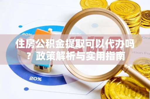 垣曲住房公积金提取可以代办吗？政策解析与实用指南