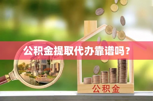 垣曲公积金提取代办靠谱吗？