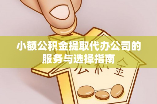垣曲小额公积金提取代办公司的服务与选择指南