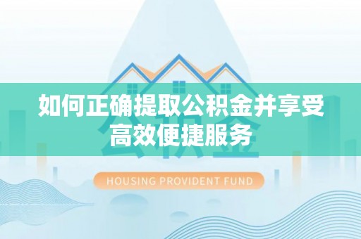 垣曲如何正确提取公积金并享受高效便捷服务