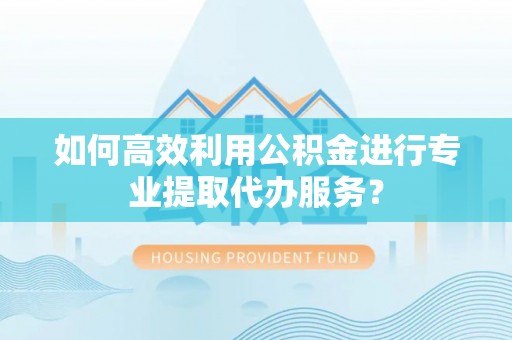 垣曲如何高效利用公积金进行专业提取代办服务？