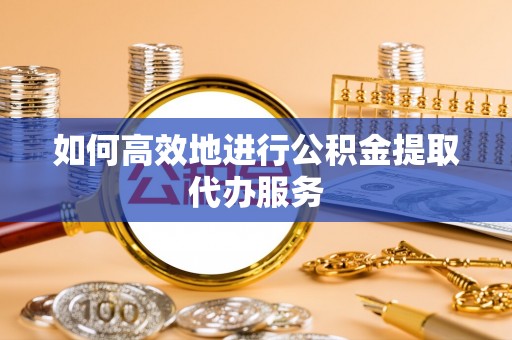 垣曲如何高效地进行公积金提取代办服务