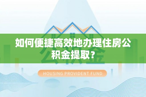 垣曲如何便捷高效地办理住房公积金提取？