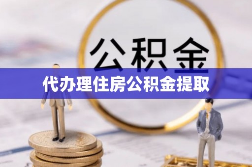 垣曲代办理住房公积金提取